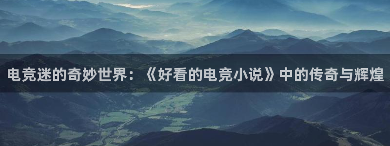 安博电竞登录网页版官网：电竞迷的奇妙世界：《好看的电竞小说》中的传奇与辉煌