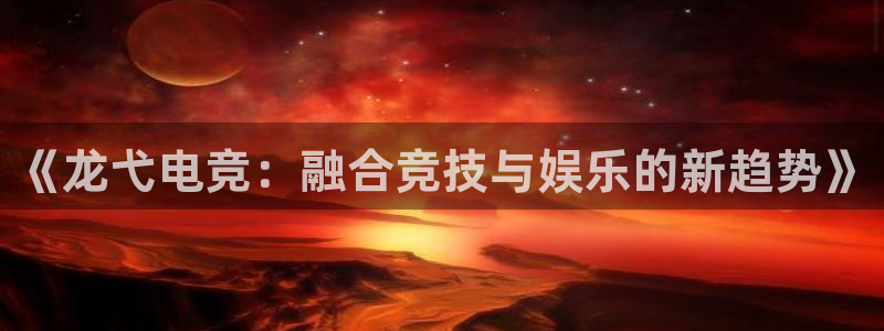 安博电竞直播：《龙弋电竞：融合竞技与娱乐的新趋势》