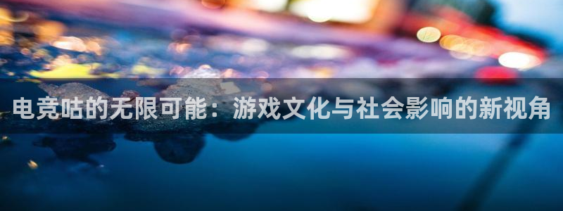 安博电竞网站官网入口手机版：电竞咕的无限可能：游戏文化与社会影响的新视角