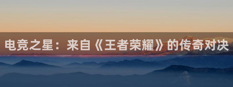 安博电竞最少取100：电竞之星：来自《王者荣耀》的传奇对决